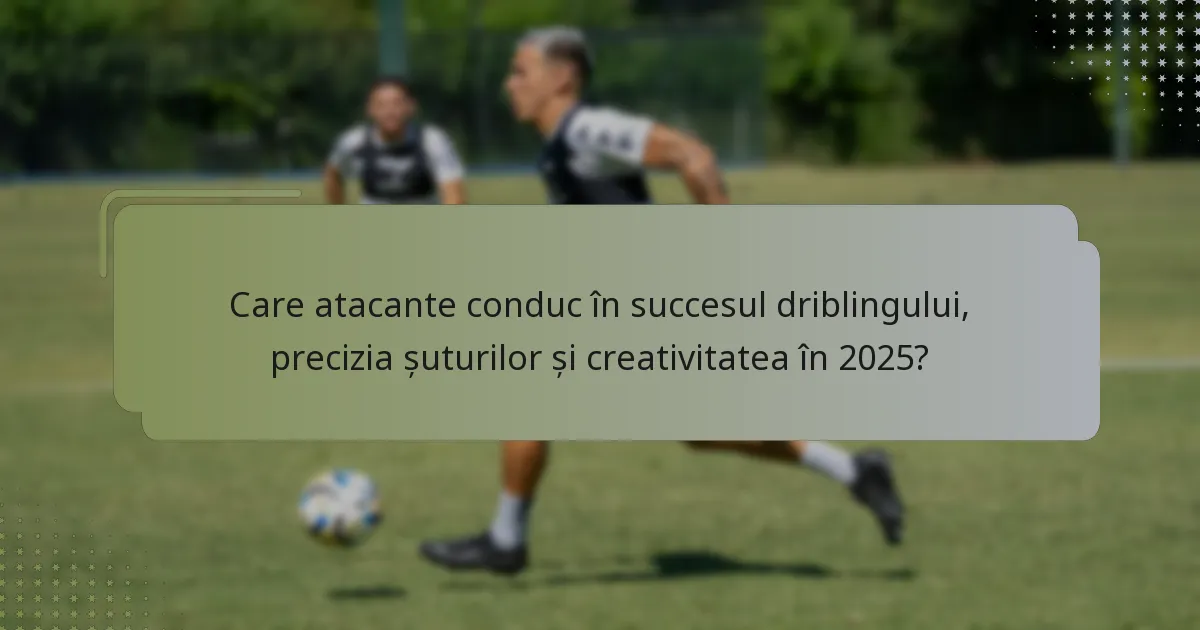 Care atacante conduc în succesul driblingului, precizia șuturilor și creativitatea în 2025?