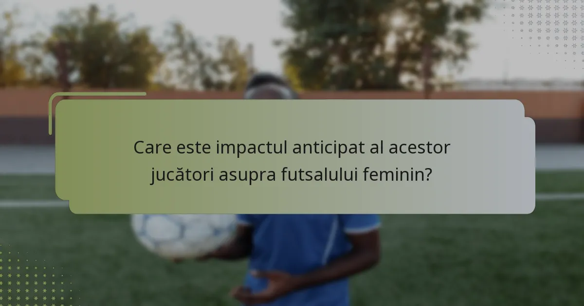 Care este impactul anticipat al acestor jucători asupra futsalului feminin?