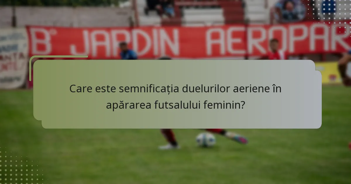 Care este semnificația duelurilor aeriene în apărarea futsalului feminin?