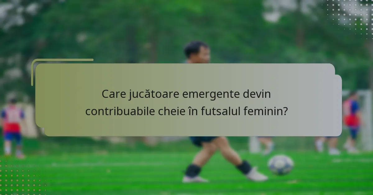 Care jucătoare emergente devin contribuabile cheie în futsalul feminin?