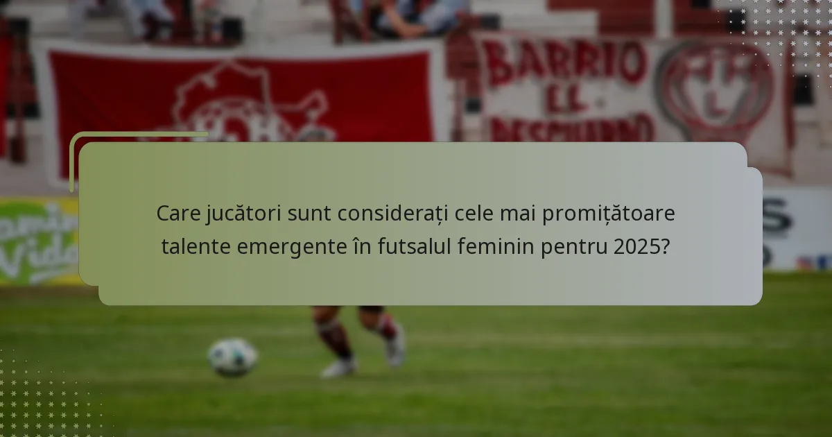 Care jucători sunt considerați cele mai promițătoare talente emergente în futsalul feminin pentru 2025?