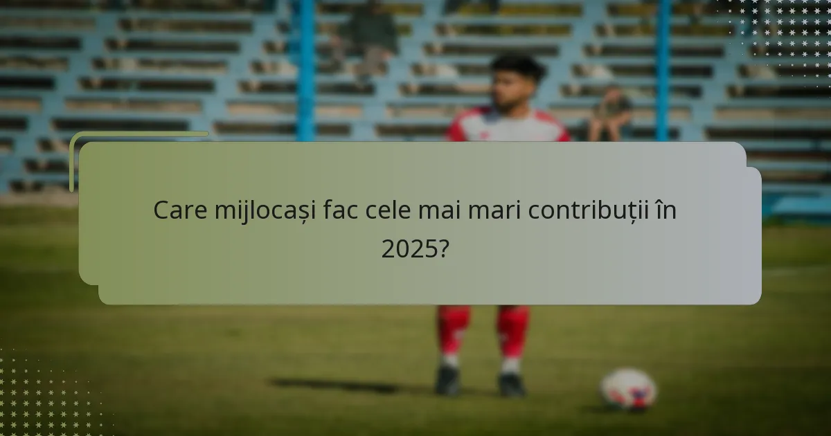 Care mijlocași fac cele mai mari contribuții în 2025?