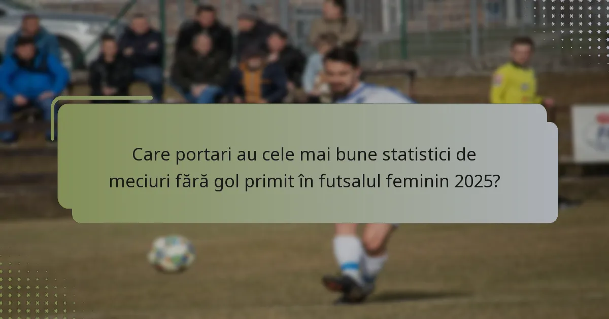 Care portari au cele mai bune statistici de meciuri fără gol primit în futsalul feminin 2025?