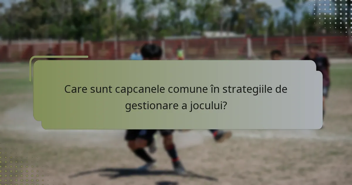 Care sunt capcanele comune în strategiile de gestionare a jocului?