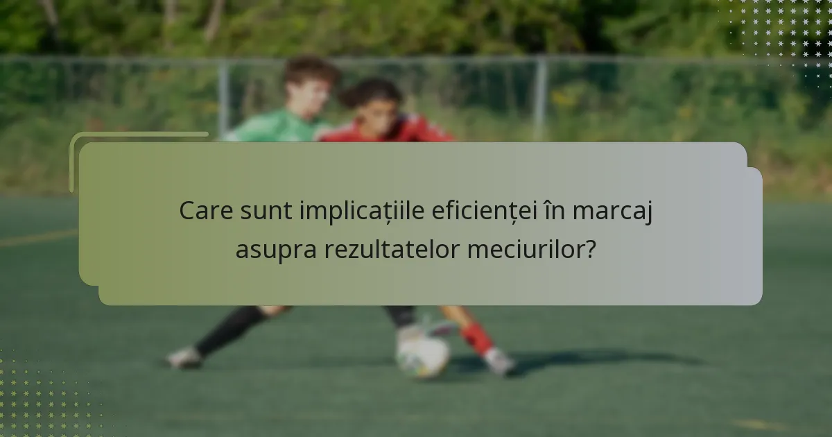 Care sunt implicațiile eficienței în marcaj asupra rezultatelor meciurilor?