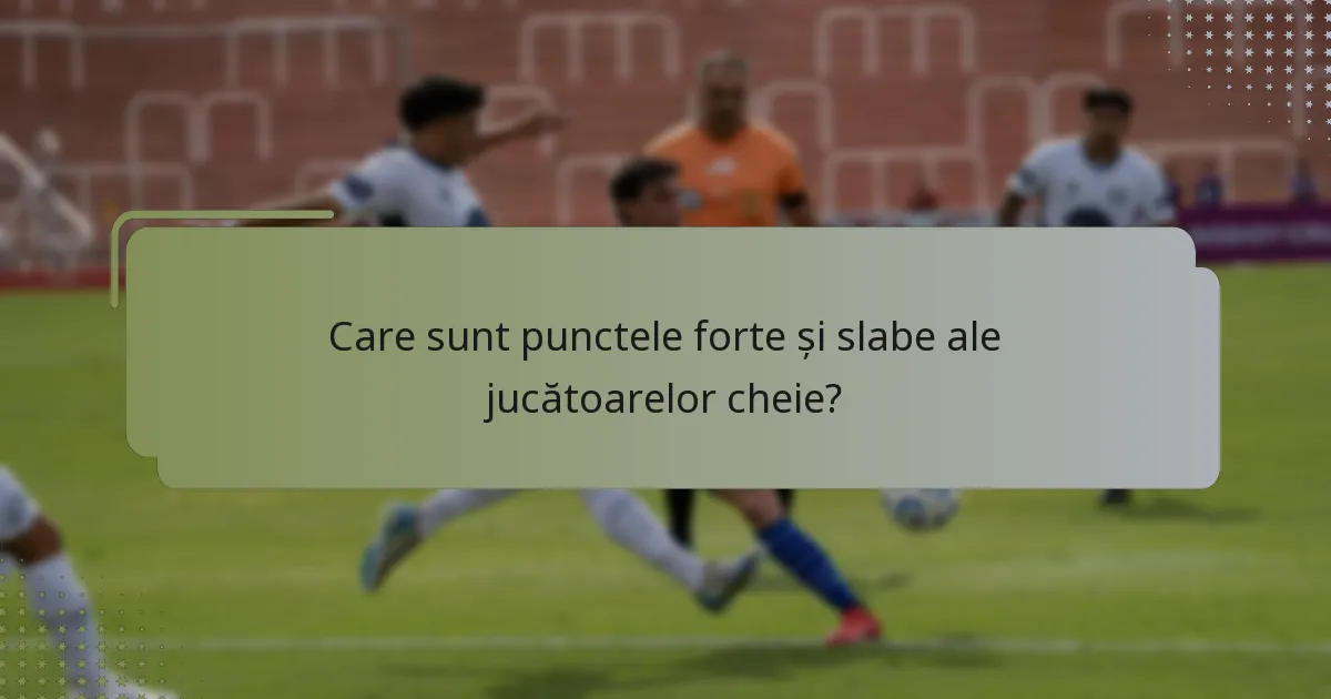 Care sunt punctele forte și slabe ale jucătoarelor cheie?