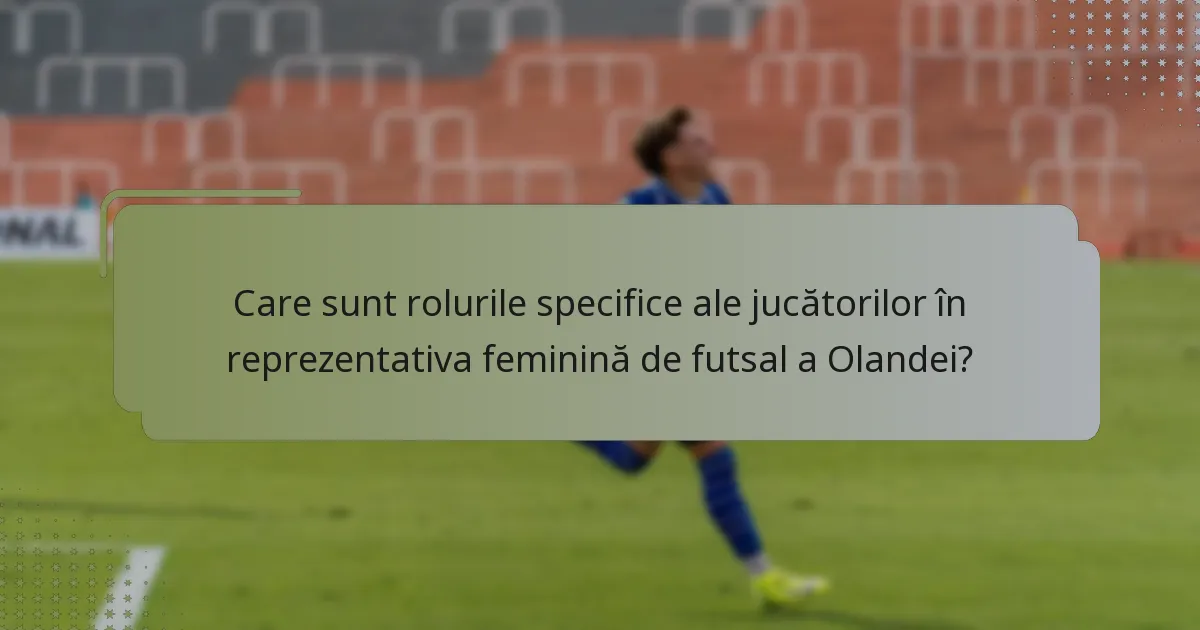 Care sunt rolurile specifice ale jucătorilor în reprezentativa feminină de futsal a Olandei?
