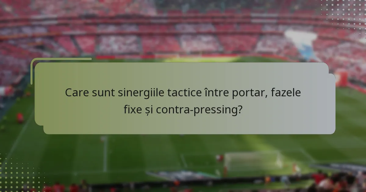 Care sunt sinergiile tactice între portar, fazele fixe și contra-pressing?