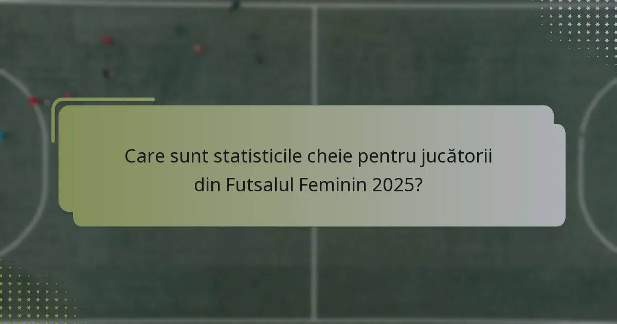 Care sunt statisticile cheie pentru jucătorii din Futsalul Feminin 2025?