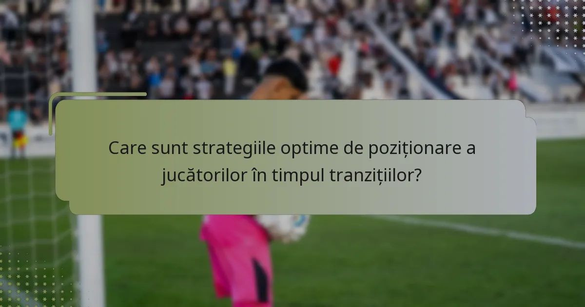 Care sunt strategiile optime de poziționare a jucătorilor în timpul tranzițiilor?