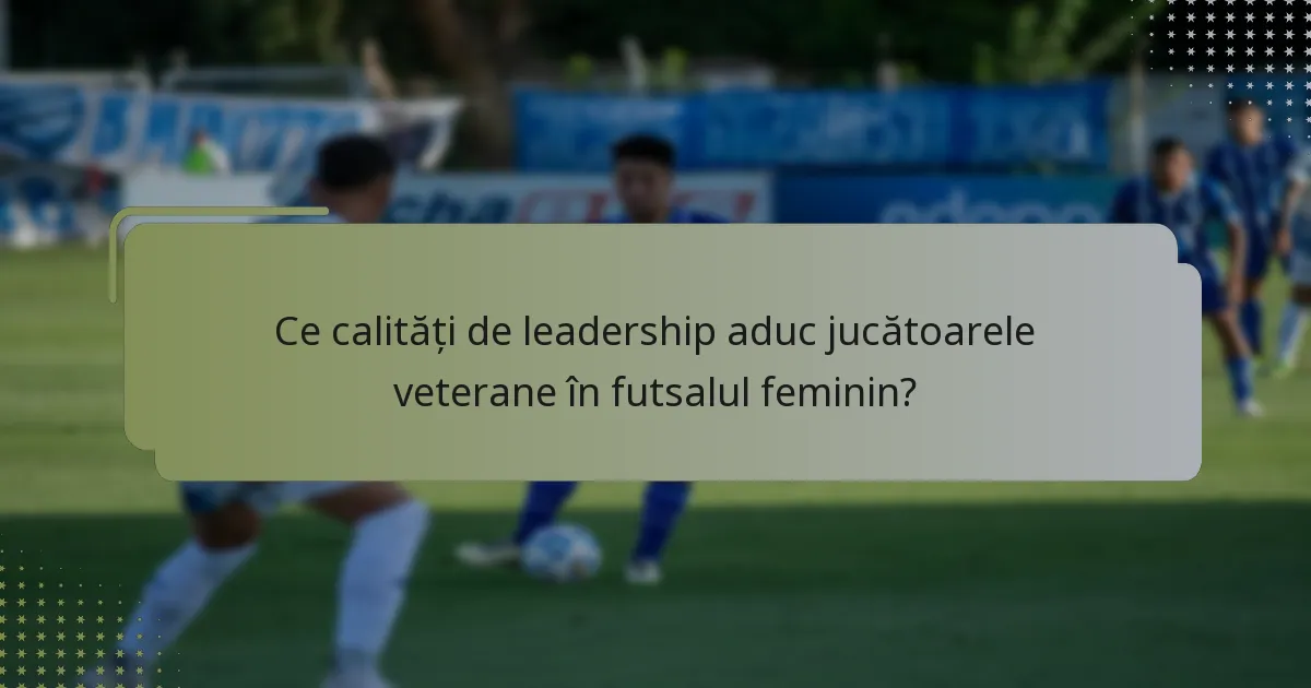 Ce calități de leadership aduc jucătoarele veterane în futsalul feminin?