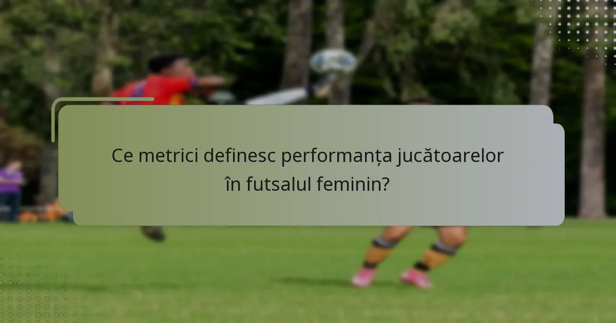 Ce metrici definesc performanța jucătoarelor în futsalul feminin?