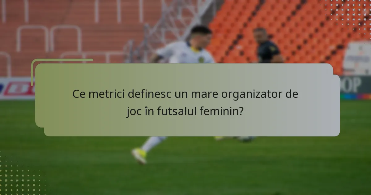 Ce metrici definesc un mare organizator de joc în futsalul feminin?