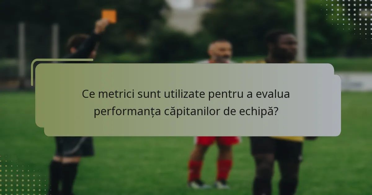 Ce metrici sunt utilizate pentru a evalua performanța căpitanilor de echipă?