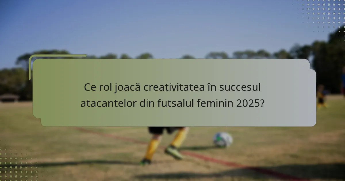 Ce rol joacă creativitatea în succesul atacantelor din futsalul feminin 2025?