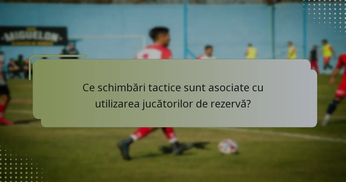 Ce schimbări tactice sunt asociate cu utilizarea jucătorilor de rezervă?