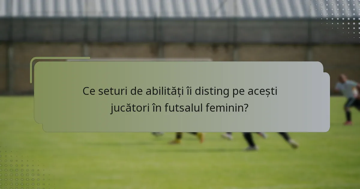 Ce seturi de abilități îi disting pe acești jucători în futsalul feminin?
