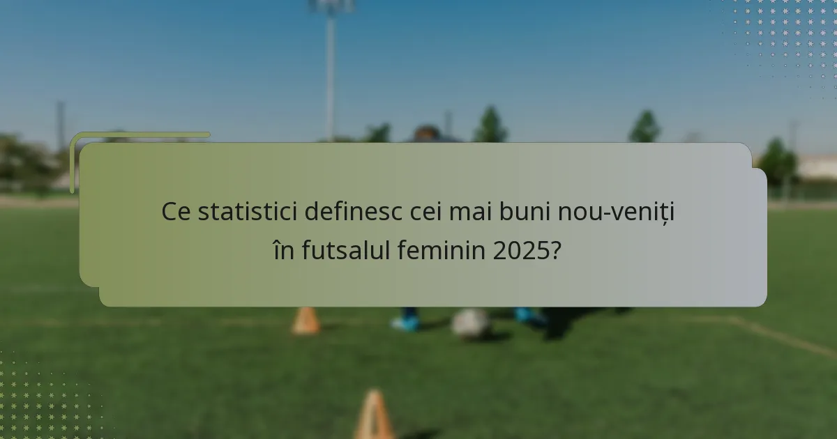 Ce statistici definesc cei mai buni nou-veniți în futsalul feminin 2025?