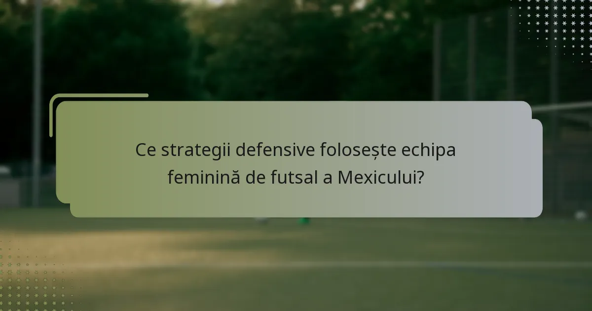 Ce strategii defensive folosește echipa feminină de futsal a Mexicului?