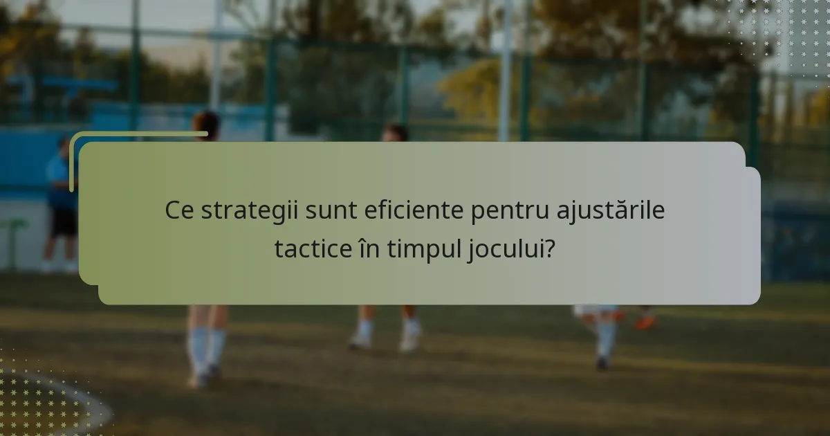 Ce strategii sunt eficiente pentru ajustările tactice în timpul jocului?