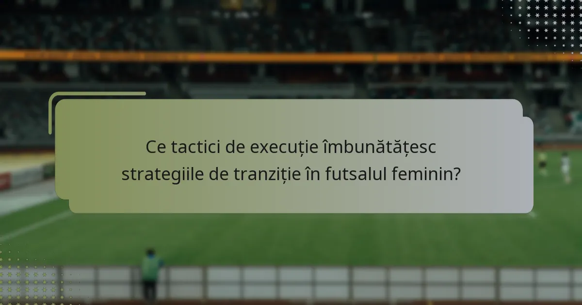 Ce tactici de execuție îmbunătățesc strategiile de tranziție în futsalul feminin?