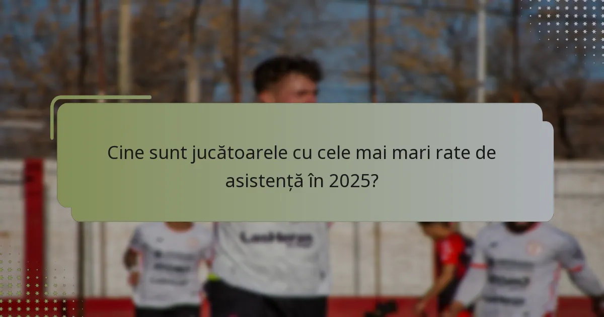 Cine sunt jucătoarele cu cele mai mari rate de asistență în 2025?