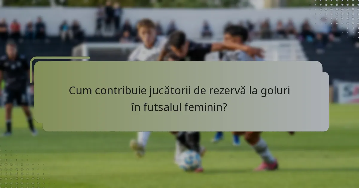 Cum contribuie jucătorii de rezervă la goluri în futsalul feminin?