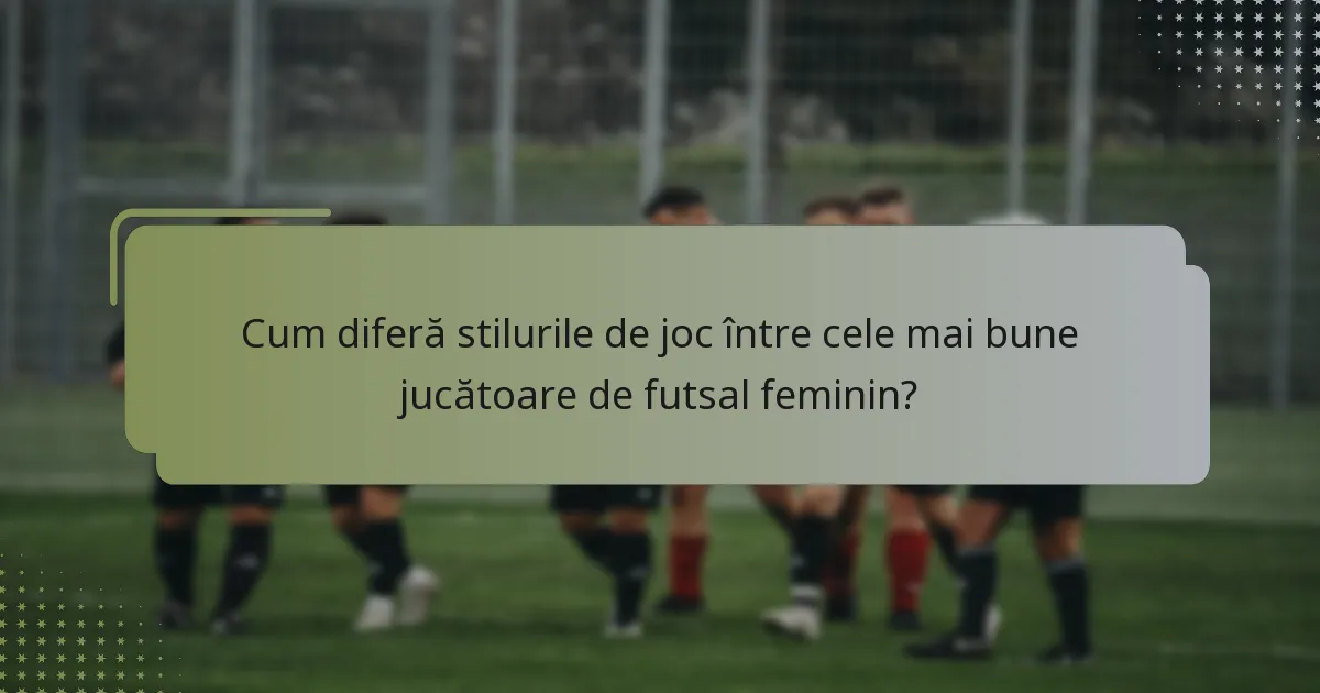 Cum diferă stilurile de joc între cele mai bune jucătoare de futsal feminin?