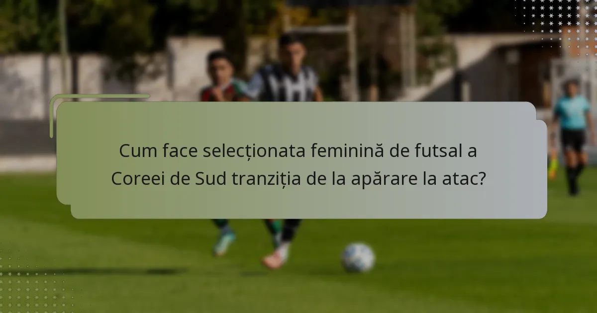 Cum face selecționata feminină de futsal a Coreei de Sud tranziția de la apărare la atac?