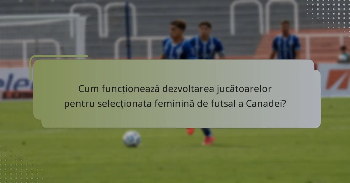 Cum funcționează dezvoltarea jucătoarelor pentru selecționata feminină de futsal a Canadei?