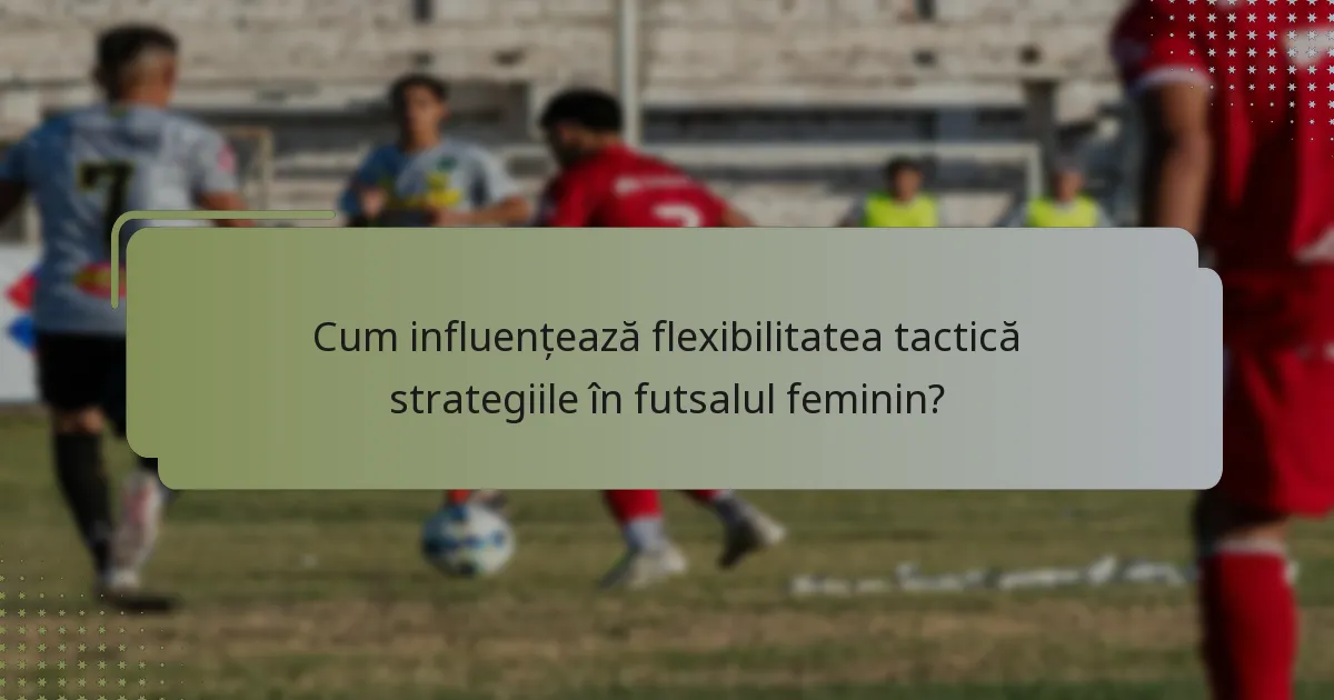 Cum influențează flexibilitatea tactică strategiile în futsalul feminin?