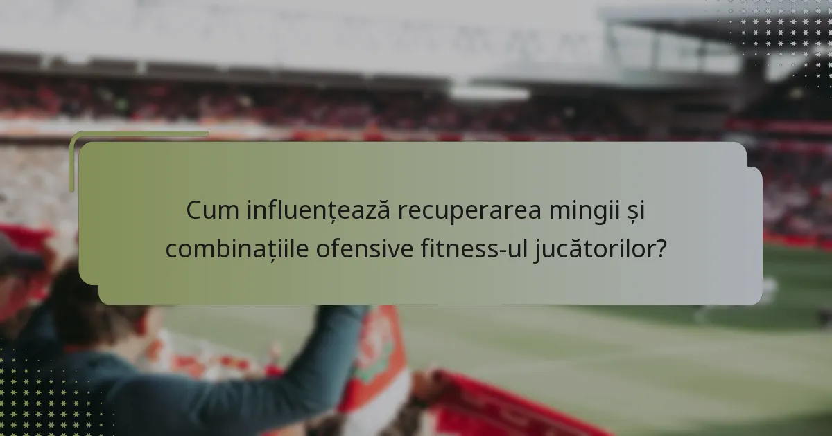 Cum influențează recuperarea mingii și combinațiile ofensive fitness-ul jucătorilor?