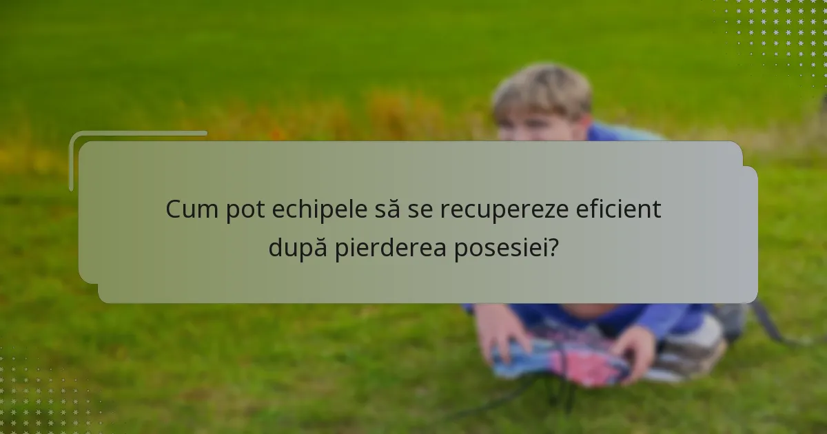 Cum pot echipele să se recupereze eficient după pierderea posesiei?