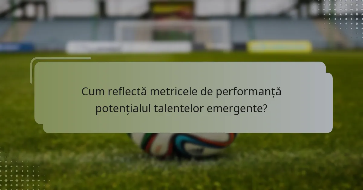 Cum reflectă metricele de performanță potențialul talentelor emergente?