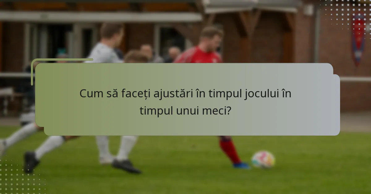 Cum să faceți ajustări în timpul jocului în timpul unui meci?