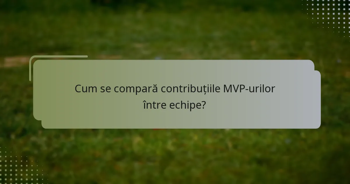 Cum se compară contribuțiile MVP-urilor între echipe?