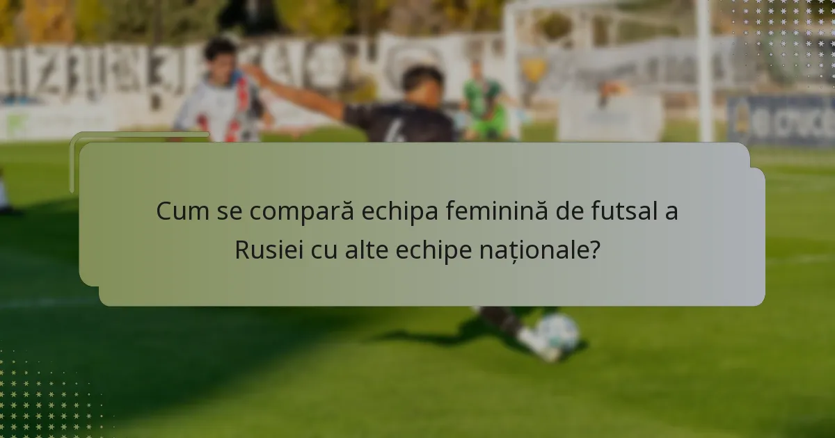 Cum se compară echipa feminină de futsal a Rusiei cu alte echipe naționale?