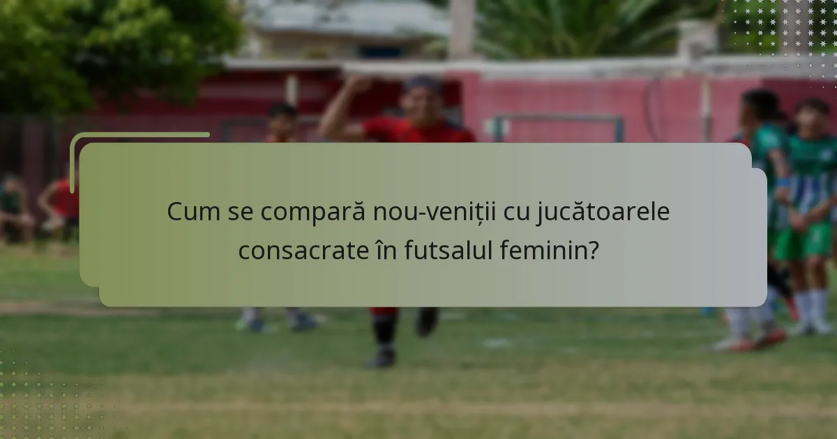 Cum se compară nou-veniții cu jucătoarele consacrate în futsalul feminin?