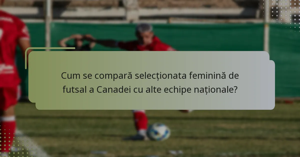 Cum se compară selecționata feminină de futsal a Canadei cu alte echipe naționale?
